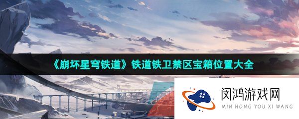 崩坏星穹铁道铁卫禁区宝箱在哪-铁道铁卫禁区宝箱位置大全
