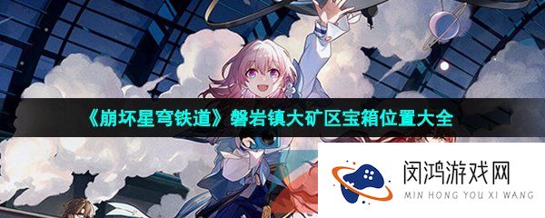 崩坏星穹铁道磐岩镇大矿区宝箱在哪-崩坏星穹铁道磐岩镇大矿区宝箱位置大全