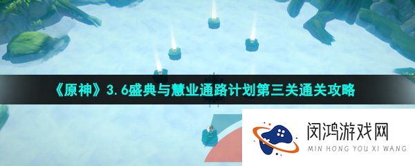 原神盛典与慧业通路计划第三关怎么过-3.6盛典与慧业通路计划第三关通关攻略