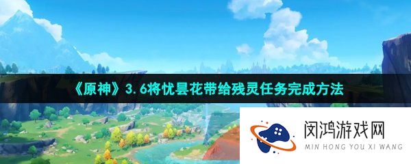 原神将忧昙花带给残灵任务怎么做-3.6将忧昙花带给残灵任务完成方法