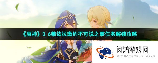 原神不可说之事任务怎么做-3.6莱依拉邀约不可说之事任务解锁攻略
