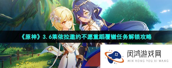 《原神》3.6莱依拉邀约不愿重蹈覆辙任务解锁攻略