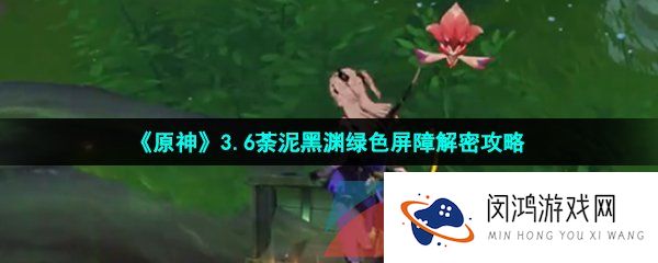 原神3.6荼泥黑渊绿色屏障怎么解密-3.6荼泥黑渊绿色屏障解密攻略