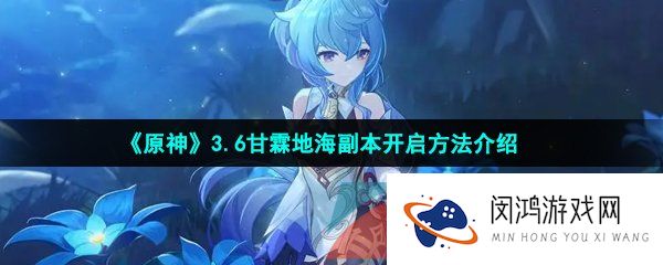原神3.6甘霖地海怎么开-3.6甘霖地海副本开启方法介绍