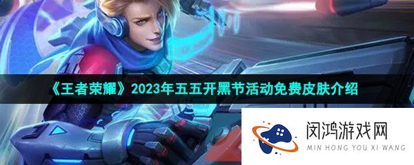 王者荣耀2023年五五开黑节活动免费皮肤是谁-2023年五五开黑节活动免费皮肤介绍