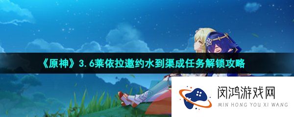 《原神》3.6莱依拉邀约水到渠成任务解锁攻略
