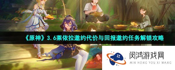 原神代价与回报邀约任务怎么做-3.6莱依拉邀约代价与回报邀约任务解锁攻略