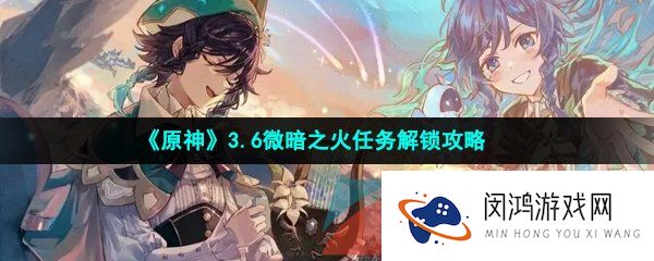 《原神》3.6微暗之火任务解锁攻略