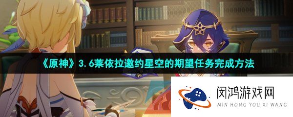 原神莱依拉邀约星空的期望任务怎么做-3.6莱依拉邀约星空的期望任务完成方法