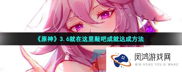《原神》3.6就在这里敲吧成就达成方法