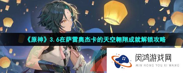 《原神》3.6在萨雷奥杰卡的天空翱翔成就解锁攻略