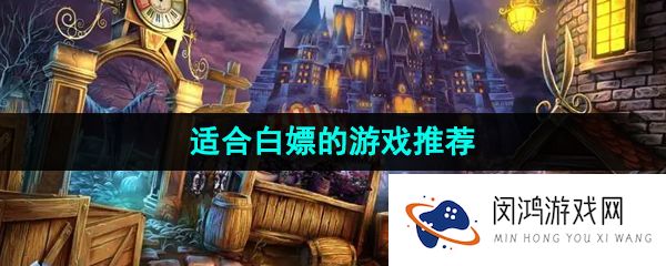 适合新手玩家白嫖的游戏有哪些-适合白嫖的游戏下载-可以白嫖耐玩的游戏