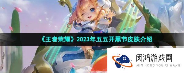 王者荣耀2023年五五开黑节皮肤是谁-2023年五五开黑节皮肤介绍