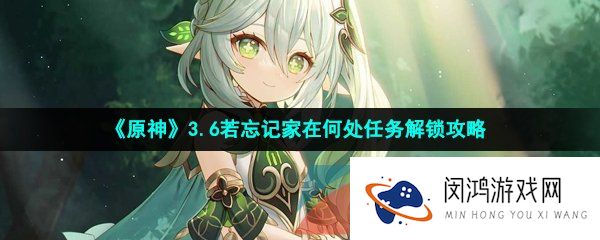 原神3.6若忘记家在何处任务怎么做-纳西妲传说任务若忘记家在何处完成方法