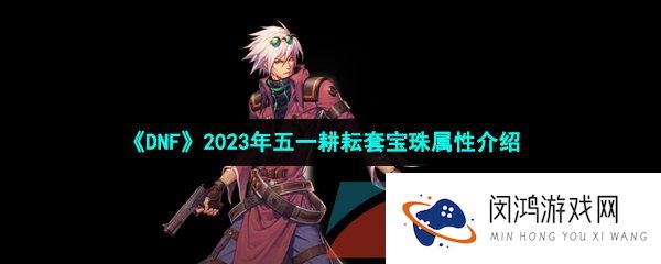 DNF2023五一套宝珠属性怎么样-2023年五一耕耘套宝珠属性介绍