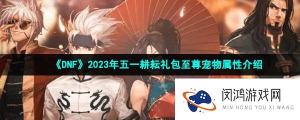 DNF2023五一套至尊宠物属性是什么-2023年五一耕耘礼包至尊宠物属性介绍